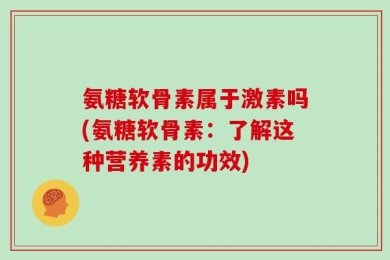 氨糖软骨素属于激素吗(氨糖软骨素：了解这种营养素的功效)