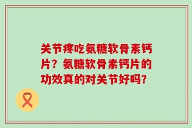 关节疼吃氨糖软骨素钙片？氨糖软骨素钙片的功效真的对关节好吗？