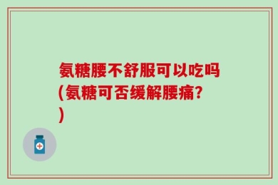 氨糖腰不舒服可以吃吗(氨糖可否缓解腰痛？)