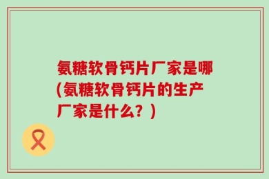 氨糖软骨钙片厂家是哪(氨糖软骨钙片的生产厂家是什么？)