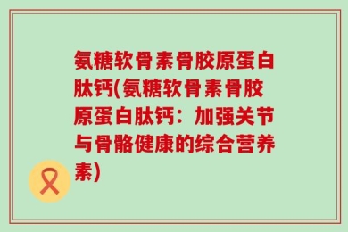 氨糖软骨素骨胶原蛋白肽钙(氨糖软骨素骨胶原蛋白肽钙：加强关节与骨骼健康的综合营养素)