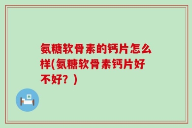 氨糖软骨素的钙片怎么样(氨糖软骨素钙片好不好？)