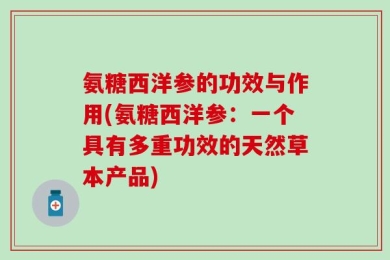 氨糖西洋参的功效与作用(氨糖西洋参：一个具有多重功效的天然草本产品)