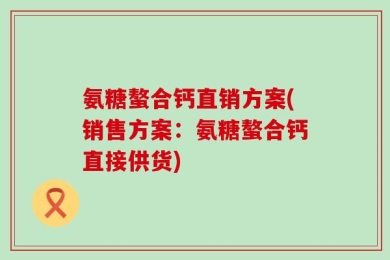 氨糖螯合钙直销方案(销售方案：氨糖螯合钙直接供货)