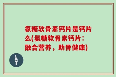 氨糖软骨素钙片是钙片么(氨糖软骨素钙片：融合营养，助骨健康)