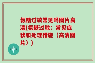 氨糖过敏常见吗图片高清(氨糖过敏：常见症状和处理措施（高清图片）)