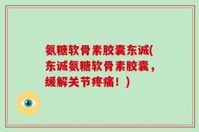 氨糖软骨素胶囊东诚(东诚氨糖软骨素胶囊，缓解关节疼痛！)