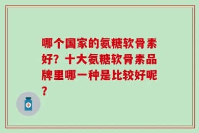 哪个国家的氨糖软骨素好？十大氨糖软骨素品牌里哪一种是比较好呢？