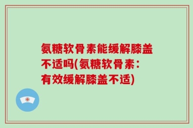 氨糖软骨素能缓解膝盖不适吗(氨糖软骨素：有效缓解膝盖不适)