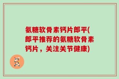 氨糖软骨素钙片郎平(郎平推荐的氨糖软骨素钙片，关注关节健康)