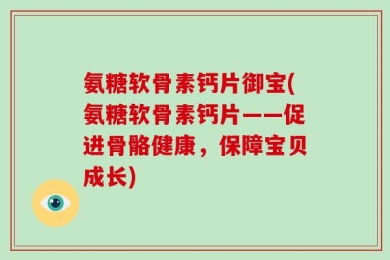 氨糖软骨素钙片御宝(氨糖软骨素钙片——促进骨骼健康，保障宝贝成长)