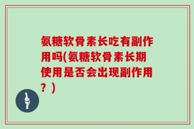 氨糖软骨素长吃有副作用吗(氨糖软骨素长期使用是否会出现副作用？)