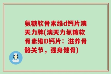 氨糖软骨素维d钙片澳天力牌(澳天力氨糖软骨素维D钙片：滋养骨骼关节，强身健骨)