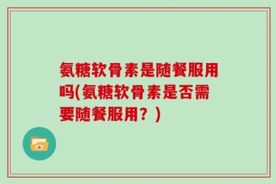 氨糖软骨素是随餐服用吗(氨糖软骨素是否需要随餐服用？)