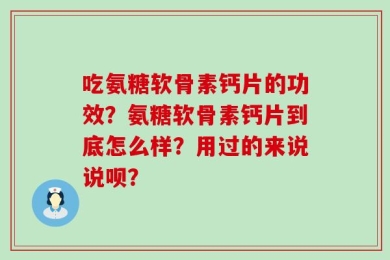吃氨糖软骨素钙片的功效？氨糖软骨素钙片到底怎么样？用过的来说说呗？