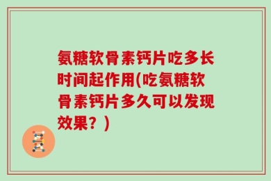 氨糖软骨素钙片吃多长时间起作用(吃氨糖软骨素钙片多久可以发现效果？)