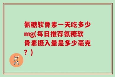 氨糖软骨素一天吃多少mg(每日推荐氨糖软骨素摄入量是多少毫克？)