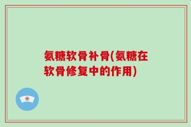 氨糖软骨补骨(氨糖在软骨修复中的作用)