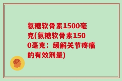 氨糖软骨素1500毫克(氨糖软骨素1500毫克：缓解关节疼痛的有效剂量)