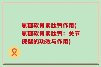 氨糖软骨素肽钙作用(氨糖软骨素肽钙：关节保健的功效与作用)