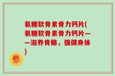 氨糖软骨素骨力钙片(氨糖软骨素骨力钙片——滋养骨骼，强健身体)