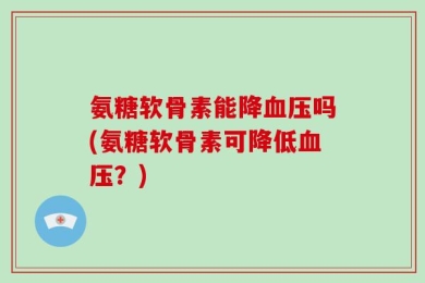 氨糖软骨素能降血压吗(氨糖软骨素可降低血压？)