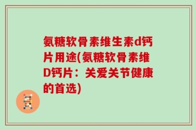 氨糖软骨素维生素d钙片用途(氨糖软骨素维D钙片：关爱关节健康的首选)