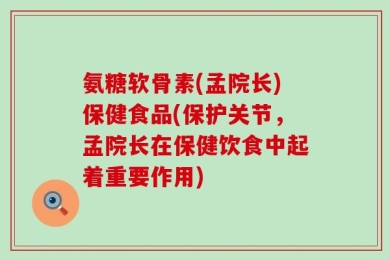 氨糖软骨素(孟院长)保健食品(保护关节，孟院长在保健饮食中起着重要作用)