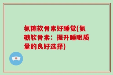 氨糖软骨素好睡觉(氨糖软骨素：提升睡眠质量的良好选择)
