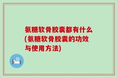 氨糖软骨胶囊都有什么(氨糖软骨胶囊的功效与使用方法)