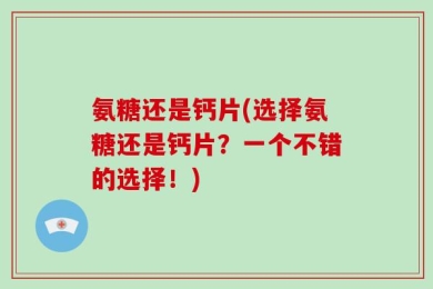 氨糖还是钙片(选择氨糖还是钙片？一个不错的选择！)