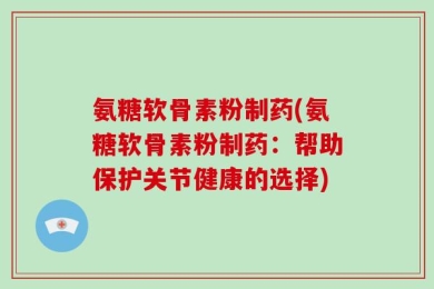 氨糖软骨素粉制药(氨糖软骨素粉制药：帮助保护关节健康的选择)