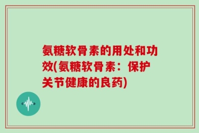氨糖软骨素的用处和功效(氨糖软骨素：保护关节健康的良药)
