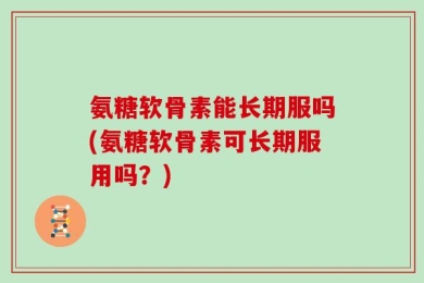 氨糖软骨素能长期服吗(氨糖软骨素可长期服用吗？)