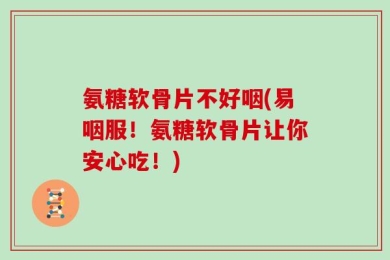 氨糖软骨片不好咽(易咽服！氨糖软骨片让你安心吃！)