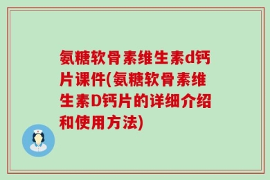 氨糖软骨素维生素d钙片课件(氨糖软骨素维生素D钙片的详细介绍和使用方法)