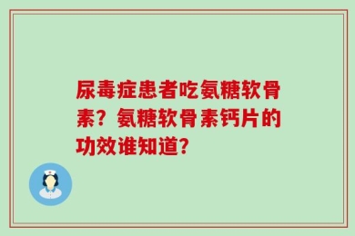 尿毒症患者吃氨糖软骨素？氨糖软骨素钙片的功效谁知道？