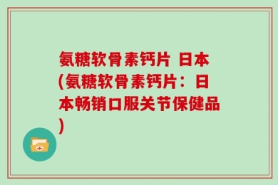 氨糖软骨素钙片 日本(氨糖软骨素钙片：日本畅销口服关节保健品)
