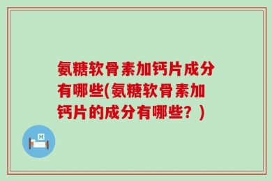 氨糖软骨素加钙片成分有哪些(氨糖软骨素加钙片的成分有哪些？)