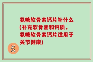 氨糖软骨素钙片补什么(补充软骨素和钙质，氨糖软骨素钙片适用于关节健康)