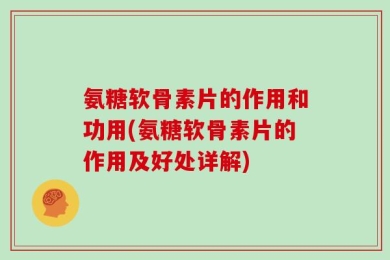 氨糖软骨素片的作用和功用(氨糖软骨素片的作用及好处详解)