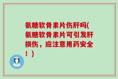 氨糖软骨素片伤肝吗(氨糖软骨素片可引发肝损伤，应注意用药安全！)