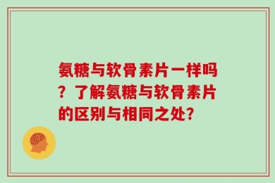 氨糖与软骨素片一样吗？了解氨糖与软骨素片的区别与相同之处？
