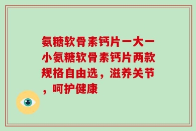 氨糖软骨素钙片一大一小氨糖软骨素钙片两款规格自由选，滋养关节，呵护健康