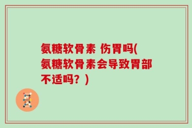氨糖软骨素 伤胃吗(氨糖软骨素会导致胃部不适吗？)