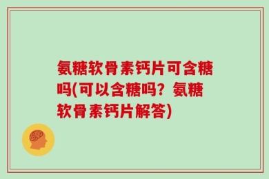 氨糖软骨素钙片可含糖吗(可以含糖吗？氨糖软骨素钙片解答)