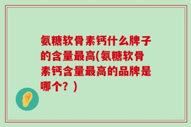 氨糖软骨素钙什么牌子的含量最高(氨糖软骨素钙含量最高的品牌是哪个？)