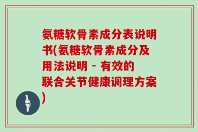 氨糖软骨素成分表说明书(氨糖软骨素成分及用法说明 - 有效的联合关节健康调理方案)