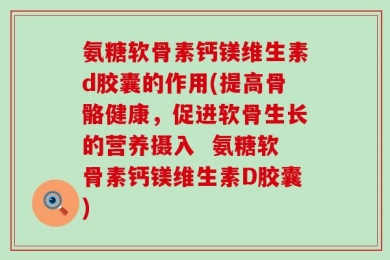氨糖软骨素钙镁维生素d胶囊的作用(提高骨骼健康，促进软骨生长的营养摄入  氨糖软骨素钙镁维生素D胶囊)
