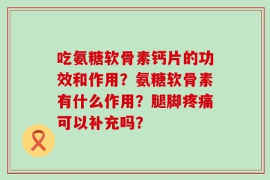 吃氨糖软骨素钙片的功效和作用？氨糖软骨素有什么作用？腿脚疼痛可以补充吗？